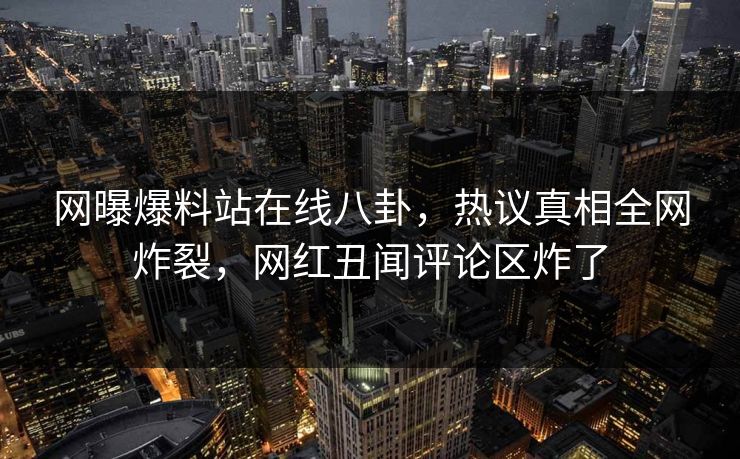 网曝爆料站在线八卦，热议真相全网炸裂，网红丑闻评论区炸了
