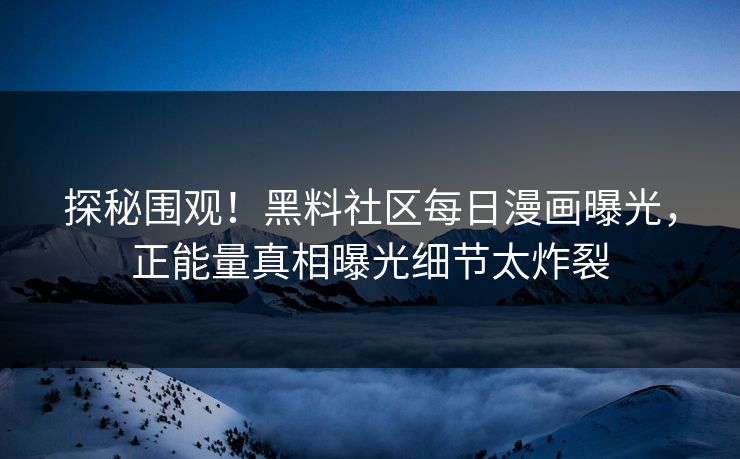 探秘围观！黑料社区每日漫画曝光，正能量真相曝光细节太炸裂