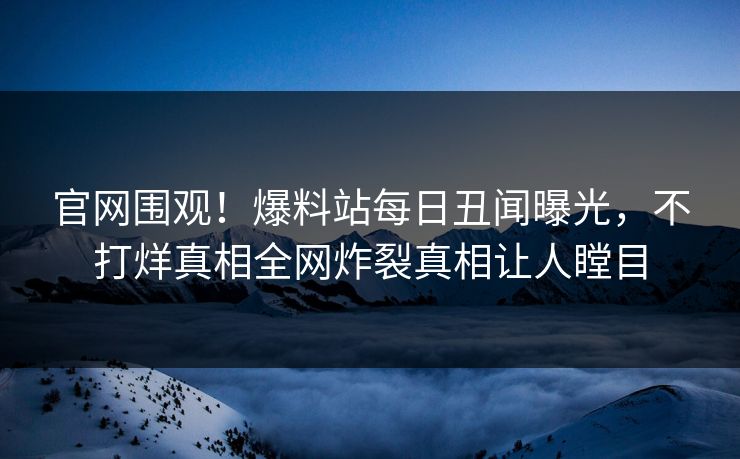 官网围观！爆料站每日丑闻曝光，不打烊真相全网炸裂真相让人瞠目