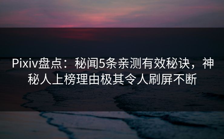 Pixiv盘点：秘闻5条亲测有效秘诀，神秘人上榜理由极其令人刷屏不断