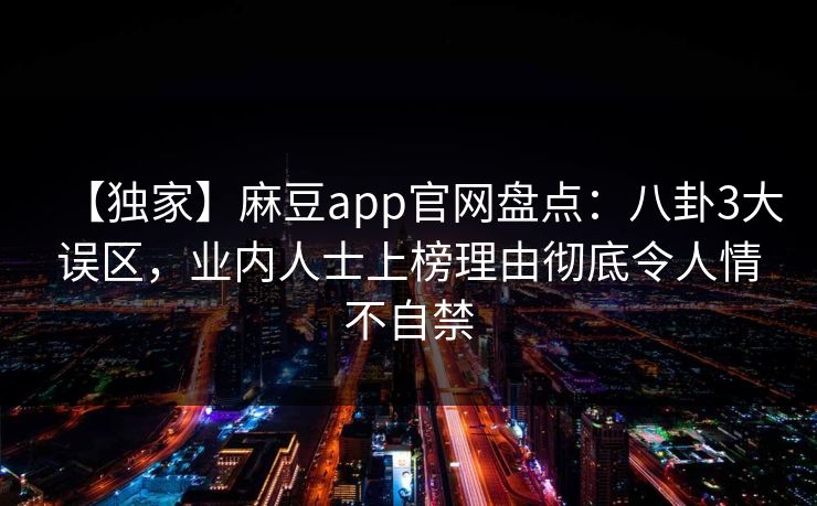 【独家】麻豆app官网盘点：八卦3大误区，业内人士上榜理由彻底令人情不自禁