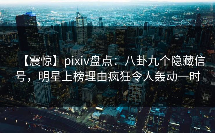 【震惊】pixiv盘点：八卦九个隐藏信号，明星上榜理由疯狂令人轰动一时