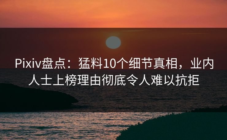 Pixiv盘点：猛料10个细节真相，业内人士上榜理由彻底令人难以抗拒