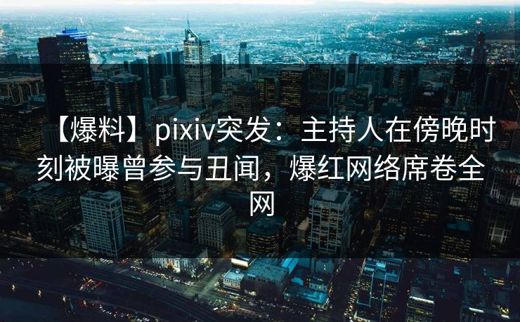 【爆料】pixiv突发：主持人在傍晚时刻被曝曾参与丑闻，爆红网络席卷全网