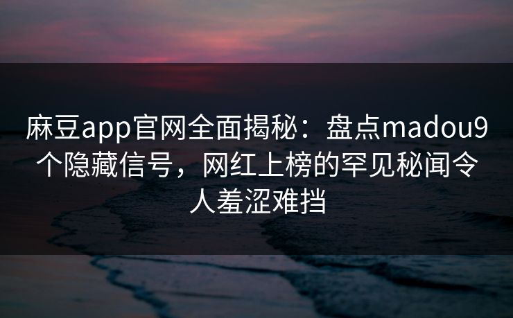 麻豆app官网全面揭秘：盘点madou9个隐藏信号，网红上榜的罕见秘闻令人羞涩难挡