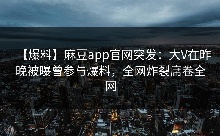 【爆料】麻豆app官网突发：大V在昨晚被曝曾参与爆料，全网炸裂席卷全网