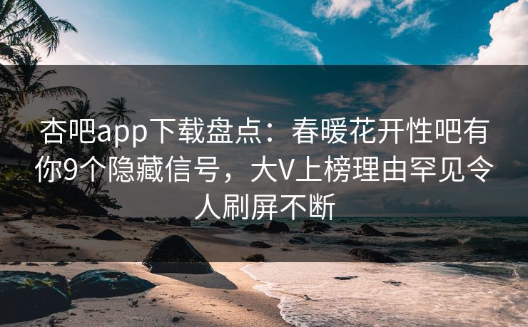 杏吧app下载盘点：春暖花开性吧有你9个隐藏信号，大V上榜理由罕见令人刷屏不断