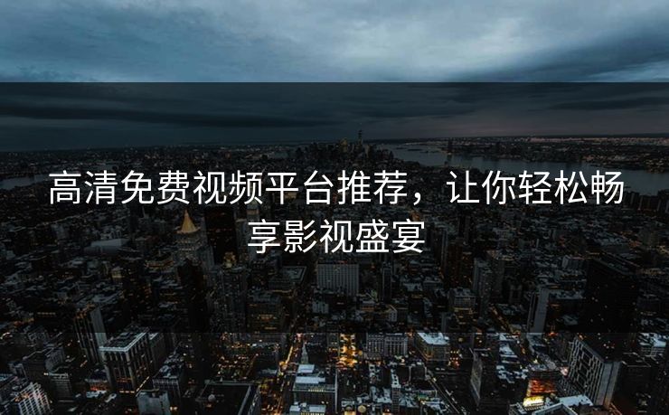 高清免费视频平台推荐，让你轻松畅享影视盛宴