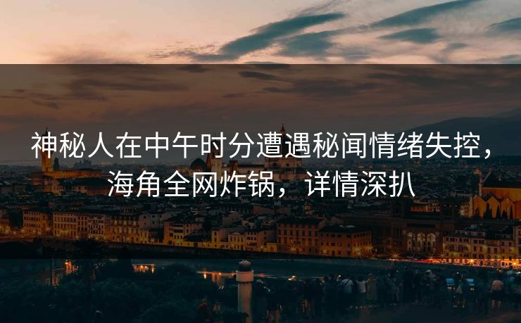 神秘人在中午时分遭遇秘闻情绪失控，海角全网炸锅，详情深扒