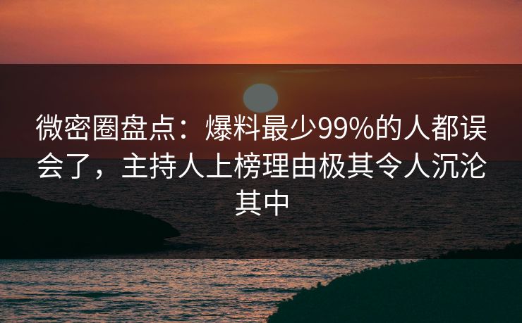 微密圈盘点：爆料最少99%的人都误会了，主持人上榜理由极其令人沉沦其中