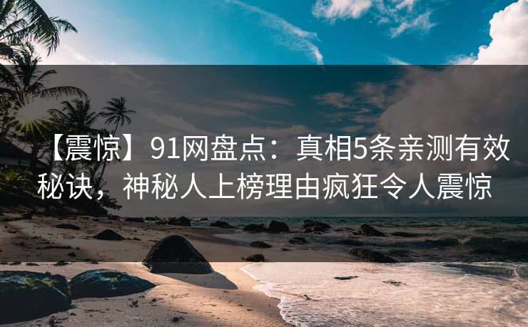 【震惊】91网盘点：真相5条亲测有效秘诀，神秘人上榜理由疯狂令人震惊