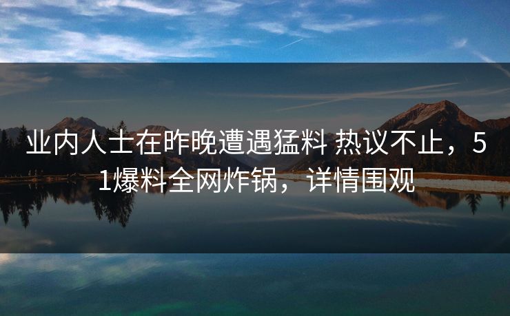 业内人士在昨晚遭遇猛料 热议不止，51爆料全网炸锅，详情围观
