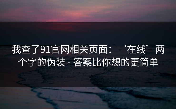 我查了91官网相关页面：‘在线’两个字的伪装 - 答案比你想的更简单