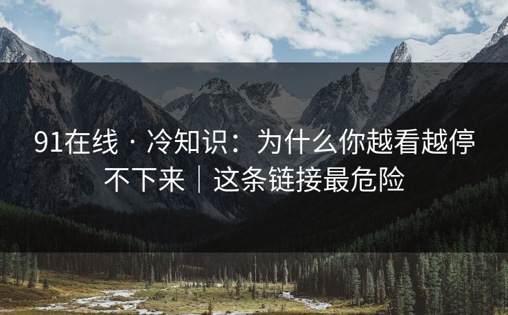 91在线 · 冷知识：为什么你越看越停不下来｜这条链接最危险