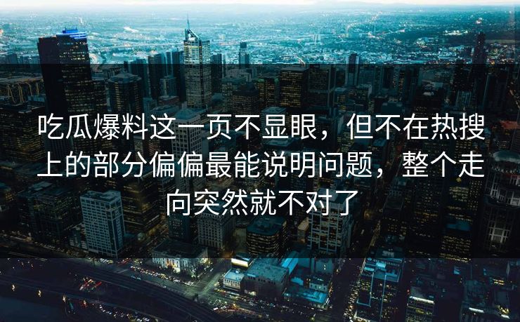 吃瓜爆料这一页不显眼，但不在热搜上的部分偏偏最能说明问题，整个走向突然就不对了