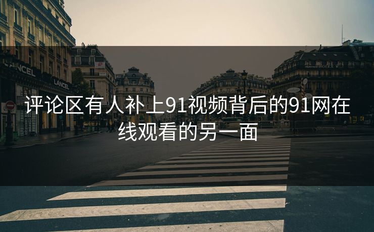 评论区有人补上91视频背后的91网在线观看的另一面