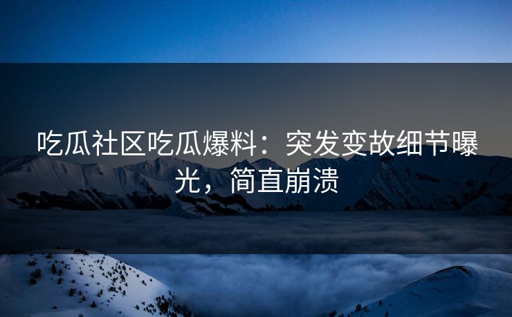 吃瓜社区吃瓜爆料：突发变故细节曝光，简直崩溃