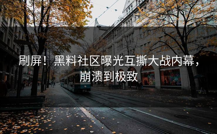 刷屏！黑料社区曝光互撕大战内幕，崩溃到极致