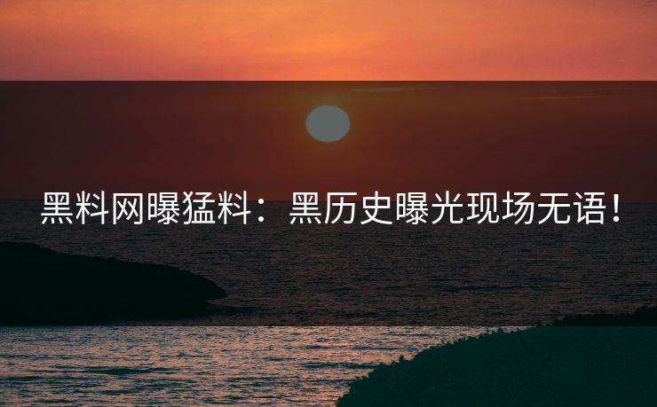 黑料网曝猛料：黑历史曝光现场无语！