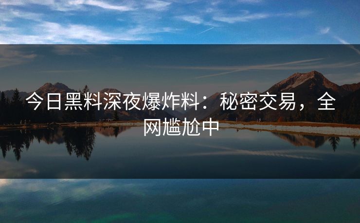 今日黑料深夜爆炸料：秘密交易，全网尴尬中