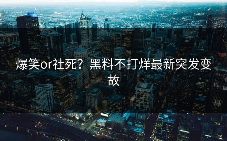 爆笑or社死？黑料不打烊最新突发变故