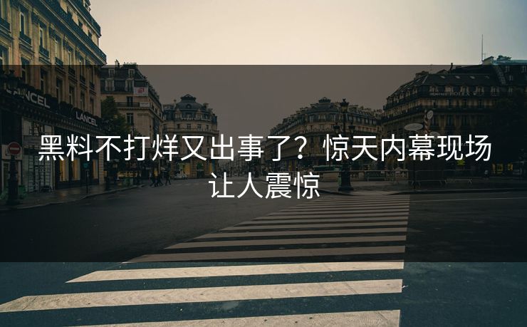黑料不打烊又出事了？惊天内幕现场让人震惊