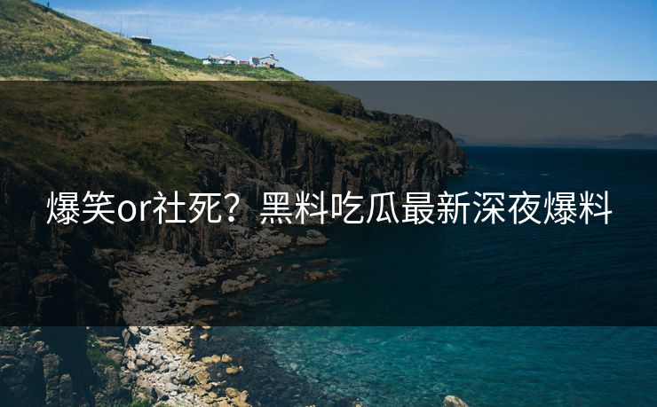 爆笑or社死？黑料吃瓜最新深夜爆料