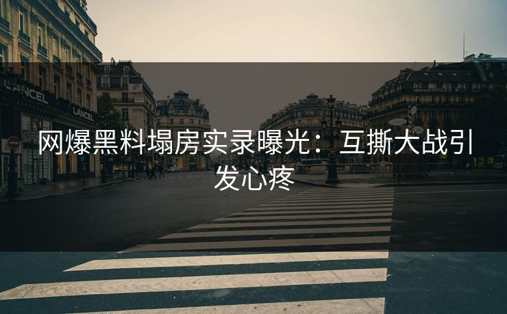 网爆黑料塌房实录曝光：互撕大战引发心疼
