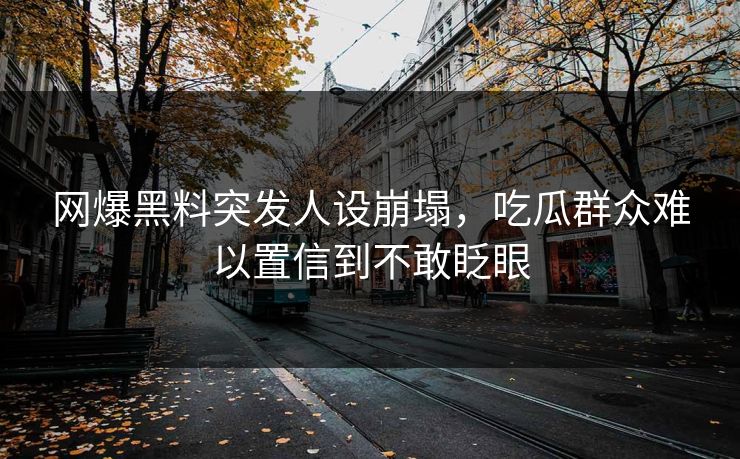 网爆黑料突发人设崩塌，吃瓜群众难以置信到不敢眨眼