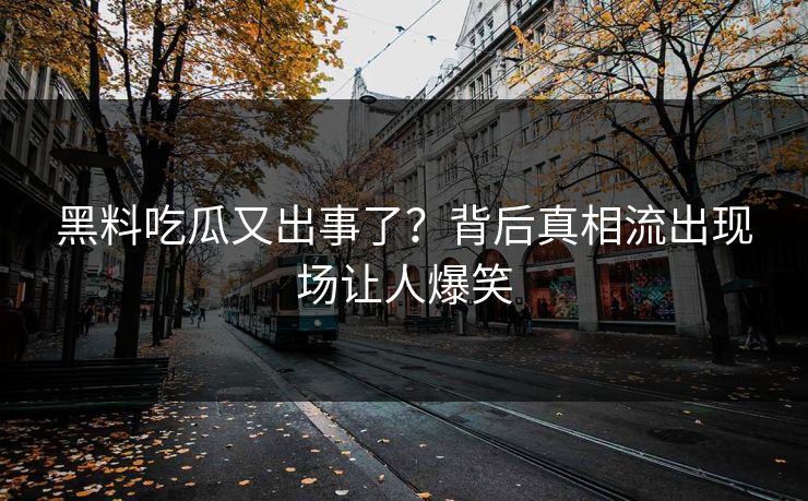 黑料吃瓜又出事了？背后真相流出现场让人爆笑