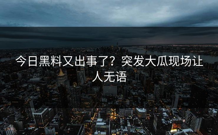 今日黑料又出事了？突发大瓜现场让人无语