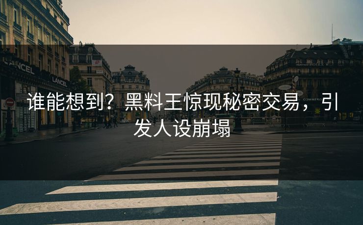 谁能想到？黑料王惊现秘密交易，引发人设崩塌