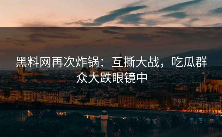 黑料网再次炸锅：互撕大战，吃瓜群众大跌眼镜中