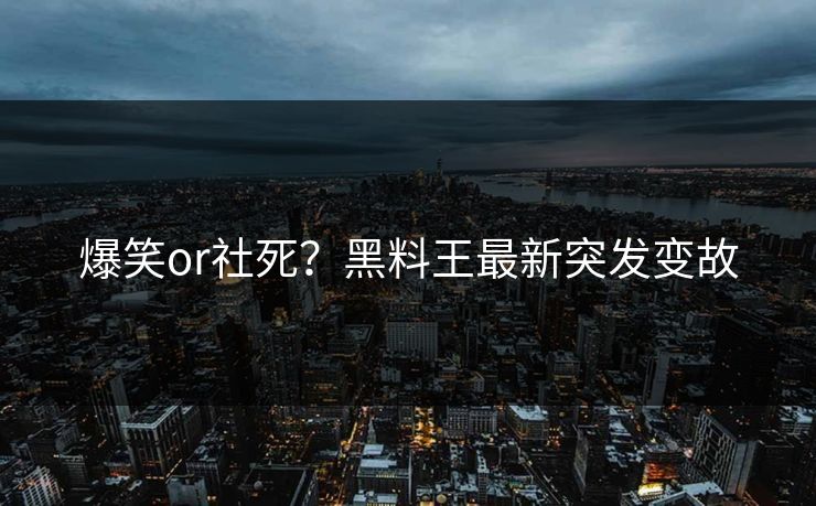 爆笑or社死？黑料王最新突发变故