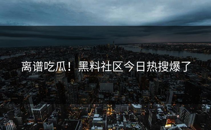 离谱吃瓜！黑料社区今日热搜爆了