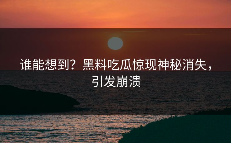 谁能想到？黑料吃瓜惊现神秘消失，引发崩溃