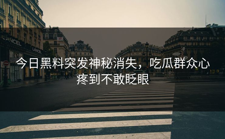 今日黑料突发神秘消失，吃瓜群众心疼到不敢眨眼