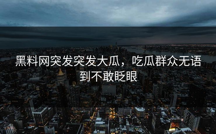 黑料网突发突发大瓜，吃瓜群众无语到不敢眨眼