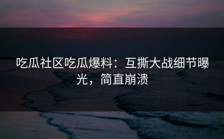 吃瓜社区吃瓜爆料：互撕大战细节曝光，简直崩溃