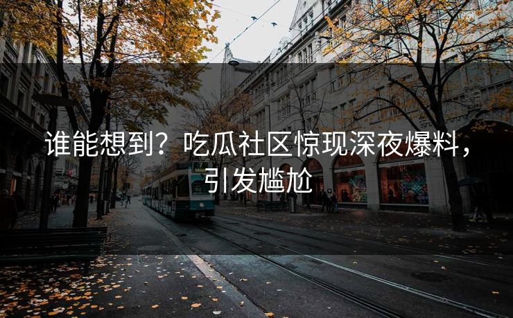 谁能想到？吃瓜社区惊现深夜爆料，引发尴尬
