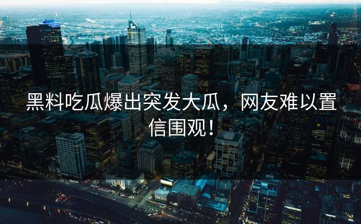 黑料吃瓜爆出突发大瓜，网友难以置信围观！