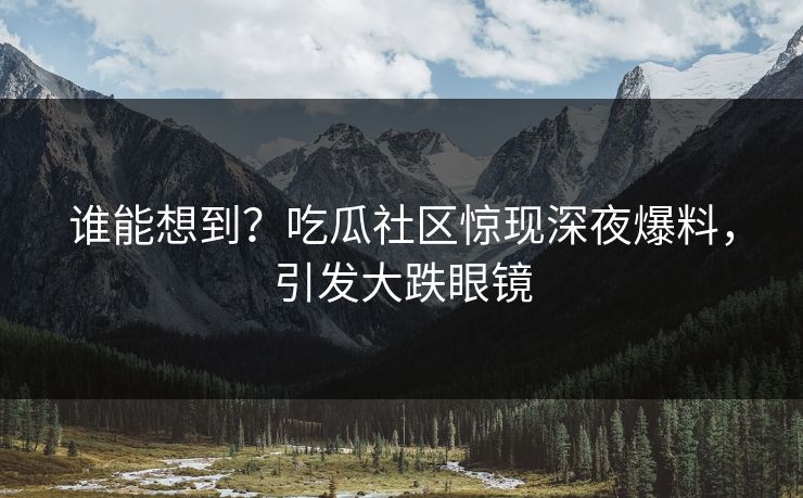 谁能想到？吃瓜社区惊现深夜爆料，引发大跌眼镜