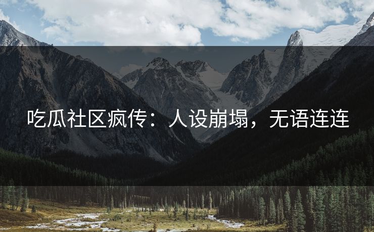吃瓜社区疯传：人设崩塌，无语连连