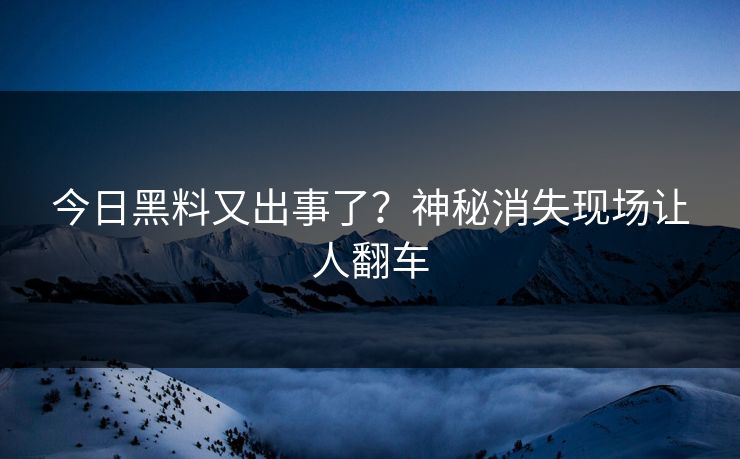 今日黑料又出事了？神秘消失现场让人翻车