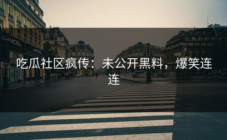 吃瓜社区疯传：未公开黑料，爆笑连连