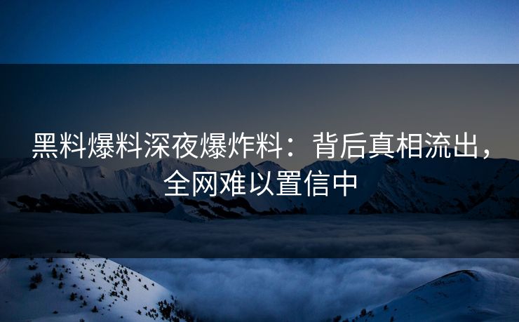 黑料爆料深夜爆炸料：背后真相流出，全网难以置信中