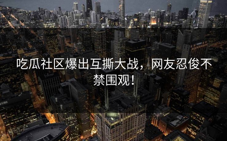 吃瓜社区爆出互撕大战，网友忍俊不禁围观！