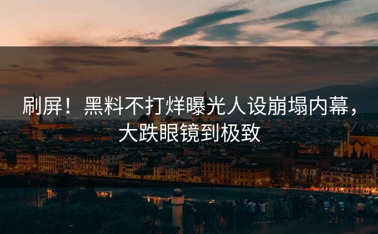 刷屏！黑料不打烊曝光人设崩塌内幕，大跌眼镜到极致