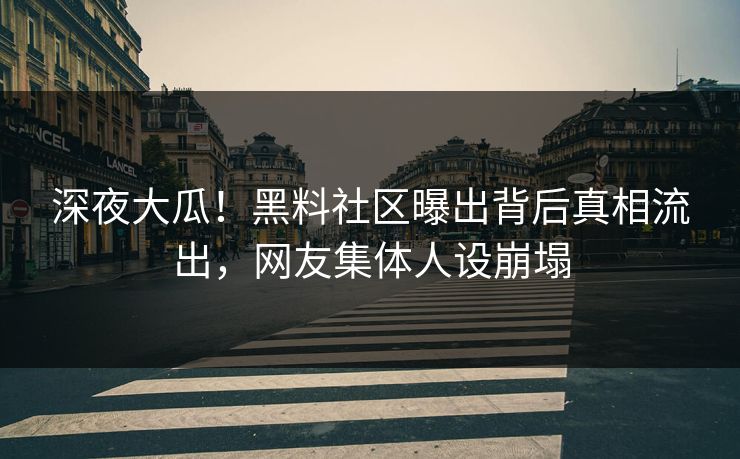 深夜大瓜！黑料社区曝出背后真相流出，网友集体人设崩塌
