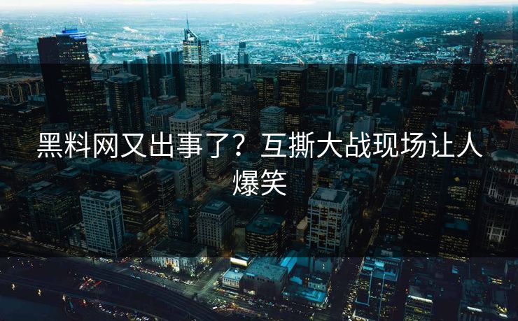 黑料网又出事了？互撕大战现场让人爆笑